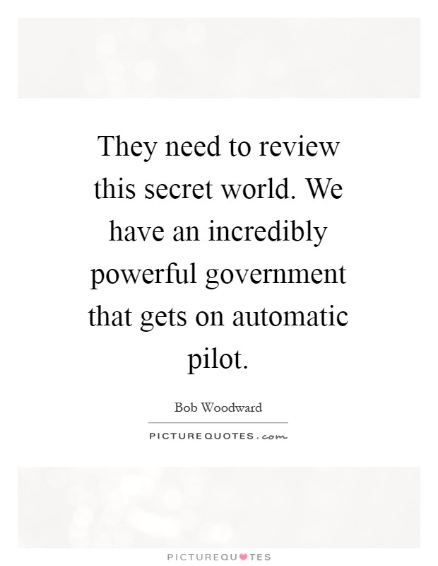 They need to review this secret world. We have an incredibly powerful government that gets on automatic pilot Picture Quote #1