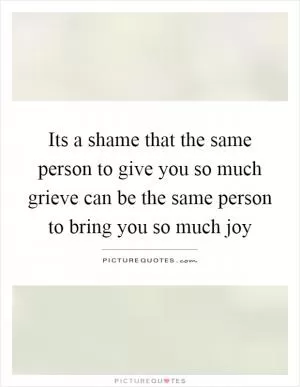 Its a shame that the same person to give you so much grieve can be the same person to bring you so much joy Picture Quote #1