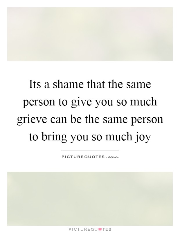 Its a shame that the same person to give you so much grieve can be the same person to bring you so much joy Picture Quote #1