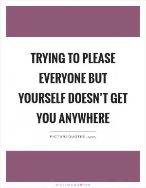 Trying to please everyone but yourself doesn’t get you anywhere Picture Quote #1