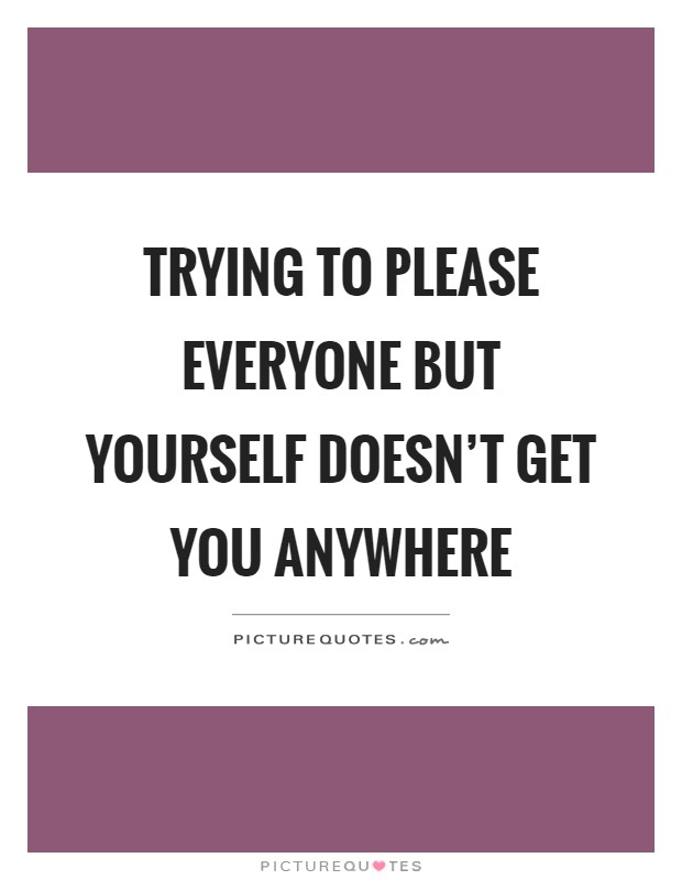 Trying to please everyone but yourself doesn't get you anywhere Picture Quote #1