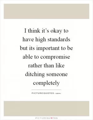 I think it’s okay to have high standards but its important to be able to compromise rather than like ditching someone completely Picture Quote #1