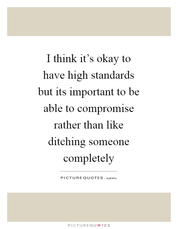 I think it's okay to have high standards but its important to be able to compromise rather than like ditching someone completely Picture Quote #1