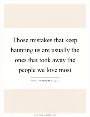 Those mistakes that keep haunting us are usually the ones that took away the people we love most Picture Quote #1