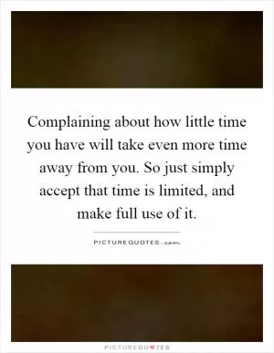 Complaining about how little time you have will take even more time away from you. So just simply accept that time is limited, and make full use of it Picture Quote #1
