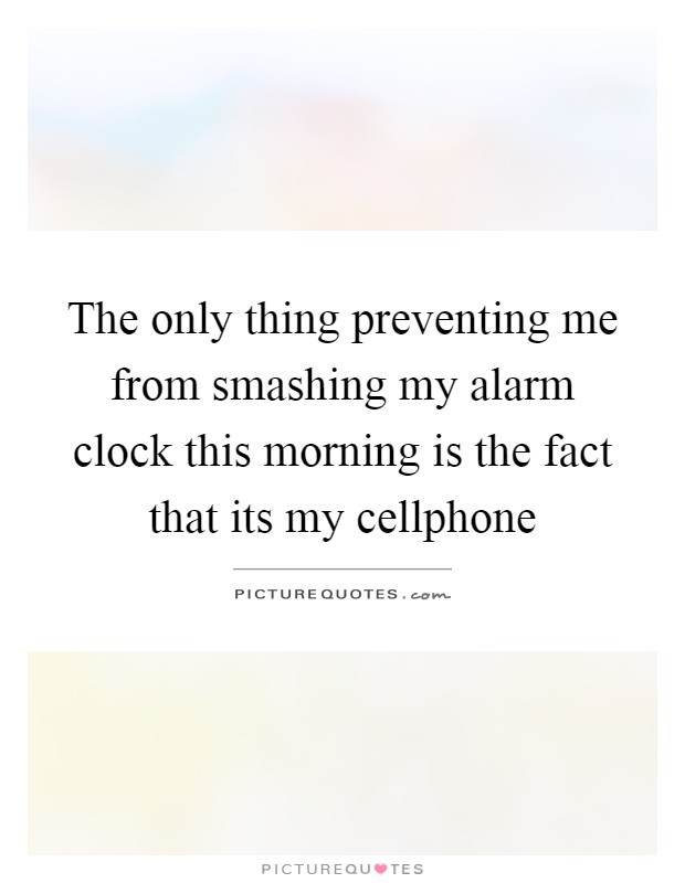 The only thing preventing me from smashing my alarm clock this morning is the fact that its my cellphone Picture Quote #1