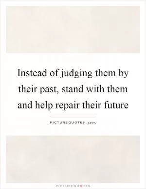Instead of judging them by their past, stand with them and help repair their future Picture Quote #1