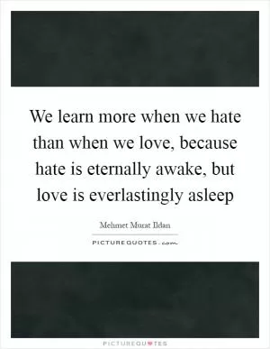 We learn more when we hate than when we love, because hate is eternally awake, but love is everlastingly asleep Picture Quote #1