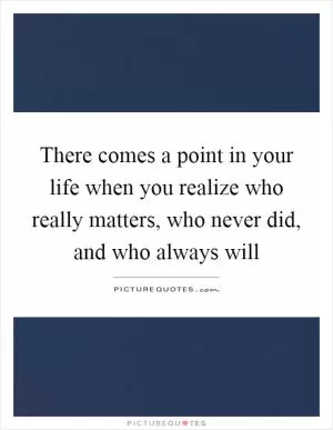 There comes a point in your life when you realize who really matters, who never did, and who always will Picture Quote #1