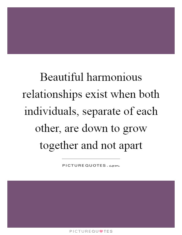 Beautiful harmonious relationships exist when both individuals, separate of each other, are down to grow together and not apart Picture Quote #1