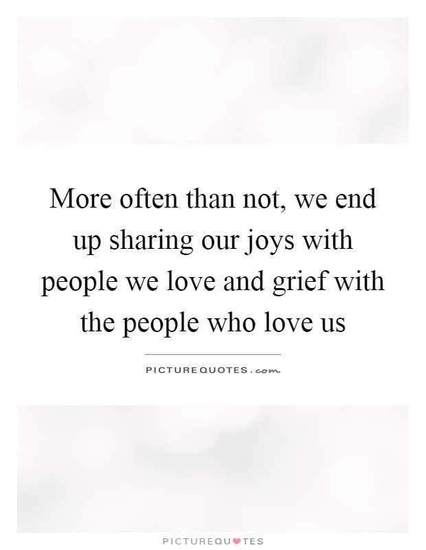 More often than not, we end up sharing our joys with people we love and grief with the people who love us Picture Quote #1