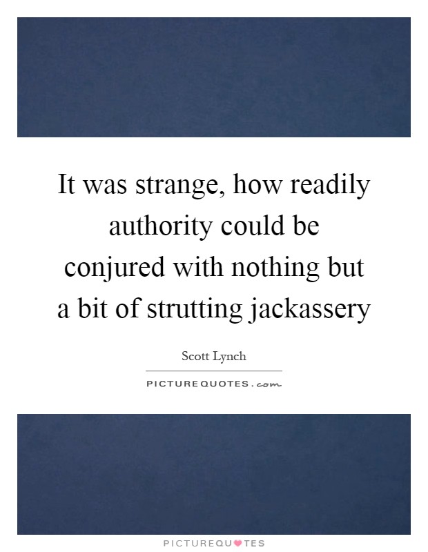 It was strange, how readily authority could be conjured with nothing but a bit of strutting jackassery Picture Quote #1