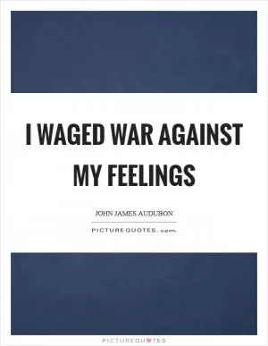 I waged war against my feelings Picture Quote #1