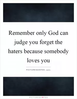 Remember only God can judge you forget the haters because somebody loves you Picture Quote #1