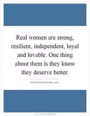Real women are strong, resilient, independent, loyal and lovable. One thing about them is they know they deserve better Picture Quote #1