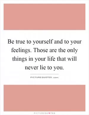 Be true to yourself and to your feelings. Those are the only things in your life that will never lie to you Picture Quote #1