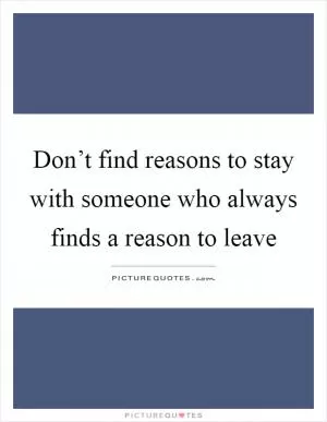 Don’t find reasons to stay with someone who always finds a reason to leave Picture Quote #1