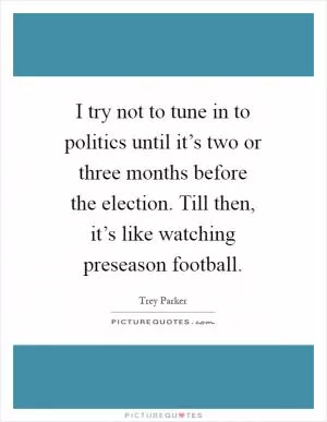 I try not to tune in to politics until it’s two or three months before the election. Till then, it’s like watching preseason football Picture Quote #1