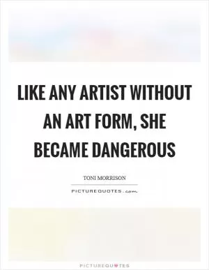 Like any artist without an art form, she became dangerous Picture Quote #1