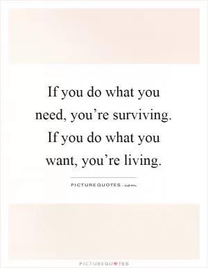If you do what you need, you’re surviving. If you do what you want, you’re living Picture Quote #1