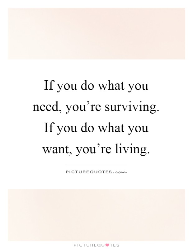 If you do what you need, you're surviving. If you do what you want, you're living Picture Quote #1