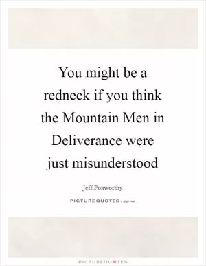 You might be a redneck if you think the Mountain Men in Deliverance were just misunderstood Picture Quote #1