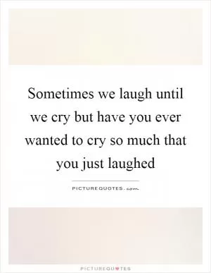Sometimes we laugh until we cry but have you ever wanted to cry so much that you just laughed Picture Quote #1