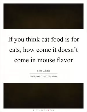 If you think cat food is for cats, how come it doesn’t come in mouse flavor Picture Quote #1