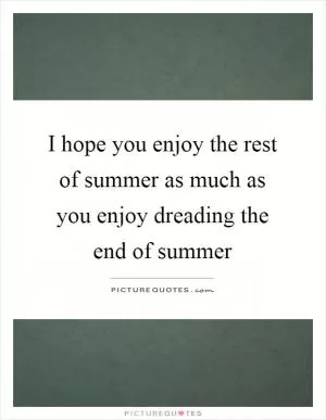 I hope you enjoy the rest of summer as much as you enjoy dreading the end of summer Picture Quote #1