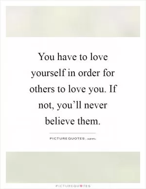 You have to love yourself in order for others to love you. If not, you’ll never believe them Picture Quote #1