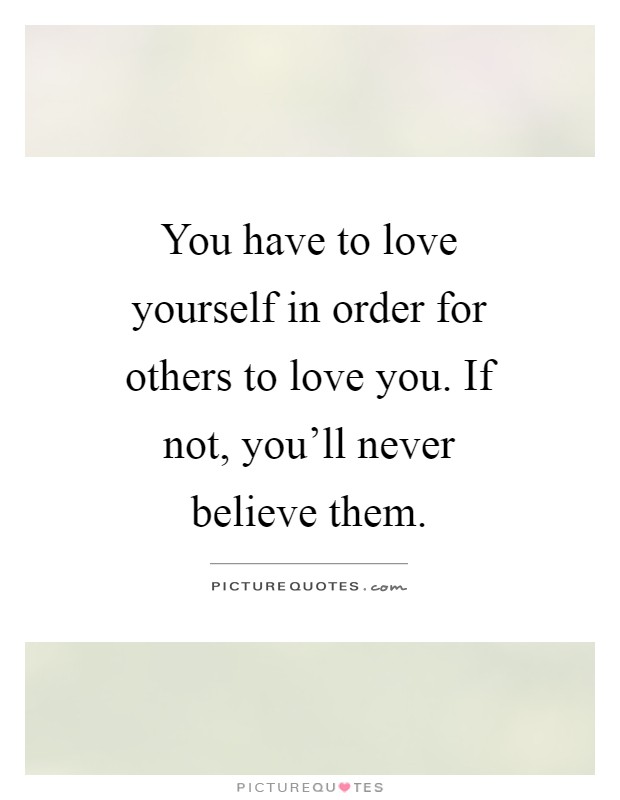 You have to love yourself in order for others to love you. If not, you'll never believe them Picture Quote #1