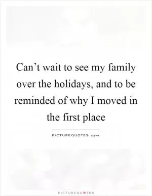 Can’t wait to see my family over the holidays, and to be reminded of why I moved in the first place Picture Quote #1