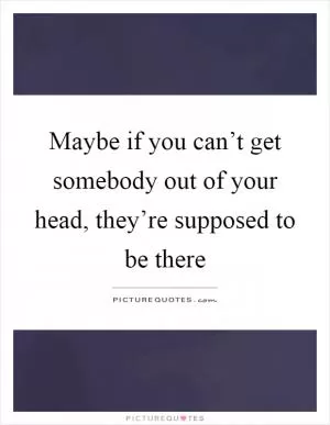 Maybe if you can’t get somebody out of your head, they’re supposed to be there Picture Quote #1