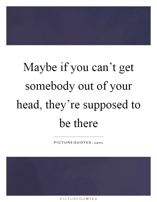 Maybe if you can't get somebody out of your head, they're supposed to be there Picture Quote #1