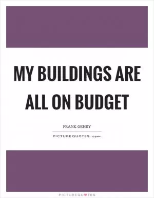My buildings are all on budget Picture Quote #1
