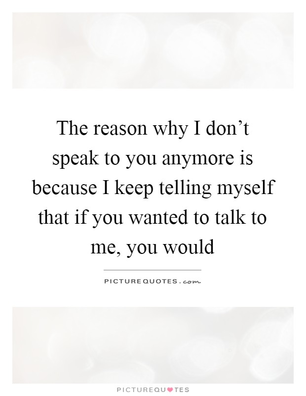 The reason why I don't speak to you anymore is because I keep ...