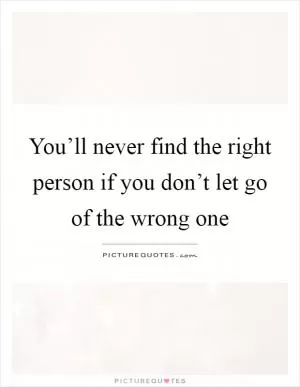 You’ll never find the right person if you don’t let go of the wrong one Picture Quote #1
