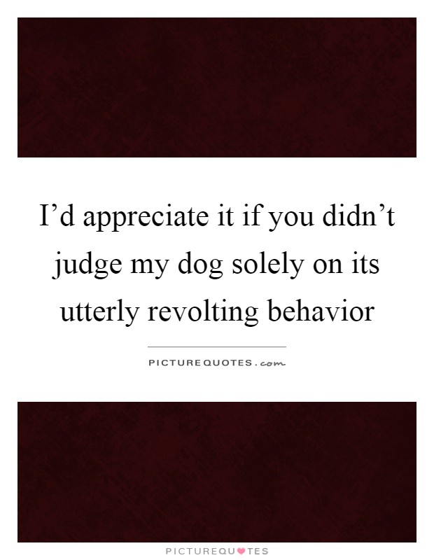 I'd appreciate it if you didn't judge my dog solely on its utterly revolting behavior Picture Quote #1