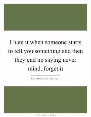 I hate it when someone starts to tell you something and then they end up saying never mind, forget it Picture Quote #1