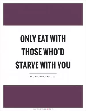 Only eat with those who’d starve with you Picture Quote #1