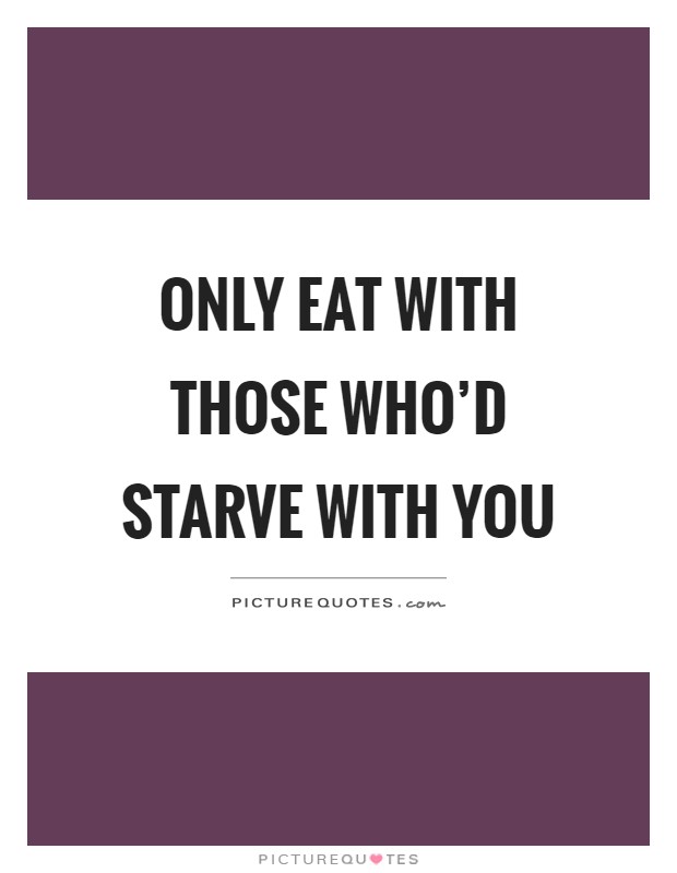 Only eat with those who'd starve with you Picture Quote #1