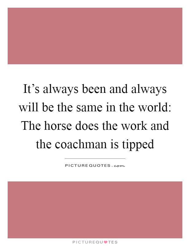 It's always been and always will be the same in the world: The horse does the work and the coachman is tipped Picture Quote #1