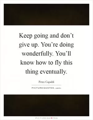 Keep going and don’t give up. You’re doing wonderfully. You’ll know how to fly this thing eventually Picture Quote #1