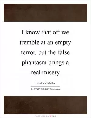 I know that oft we tremble at an empty terror, but the false phantasm brings a real misery Picture Quote #1
