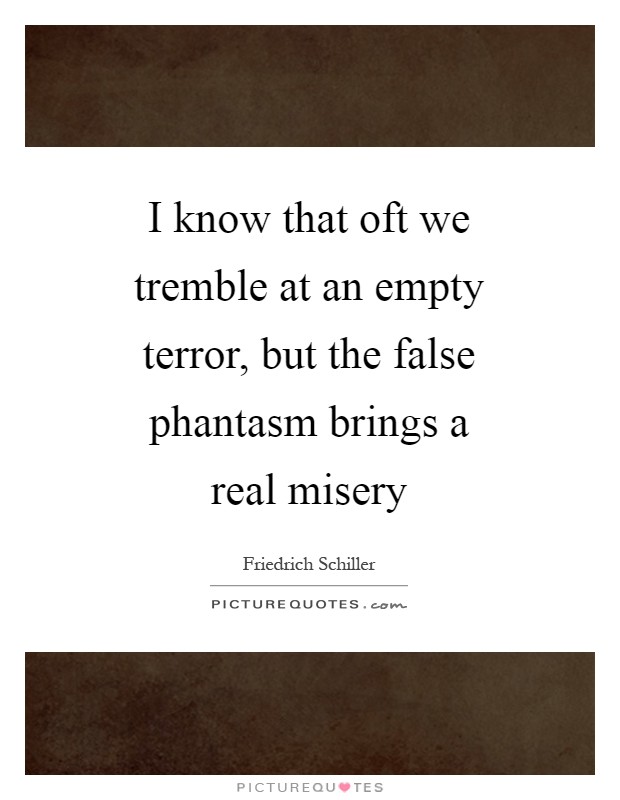 I know that oft we tremble at an empty terror, but the false phantasm brings a real misery Picture Quote #1