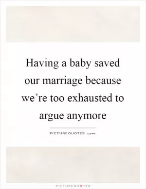 Having a baby saved our marriage because we’re too exhausted to argue anymore Picture Quote #1