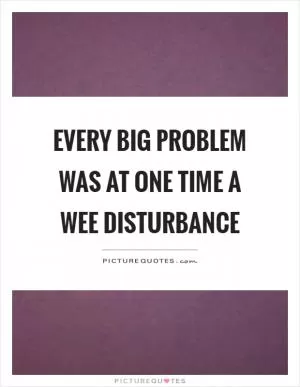 Every big problem was at one time a wee disturbance Picture Quote #1