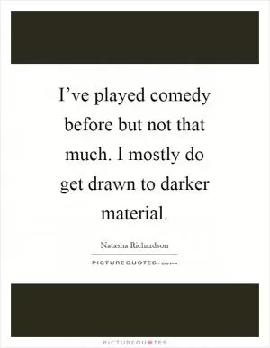 I’ve played comedy before but not that much. I mostly do get drawn to darker material Picture Quote #1