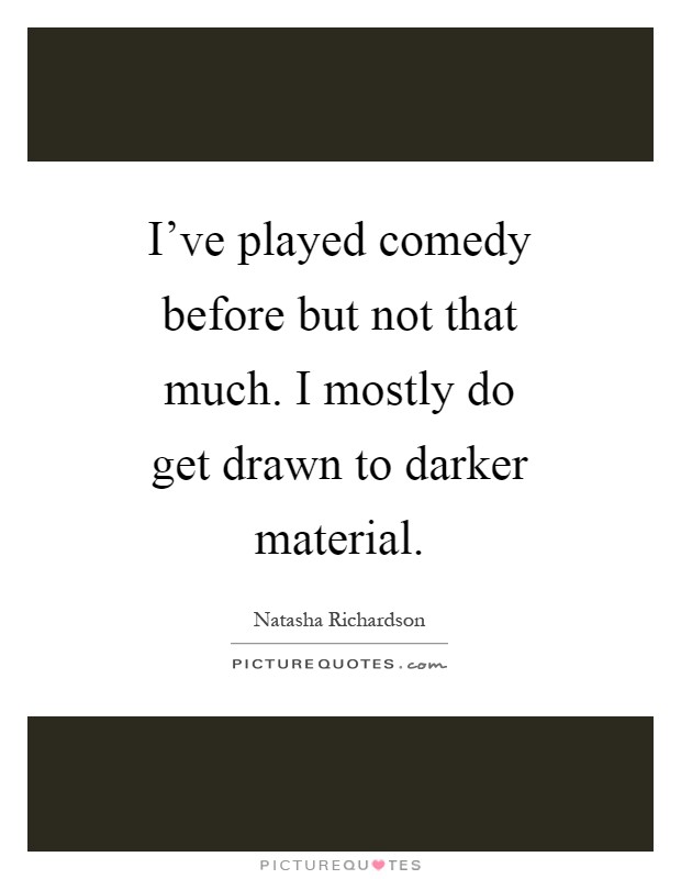 I've played comedy before but not that much. I mostly do get drawn to darker material Picture Quote #1