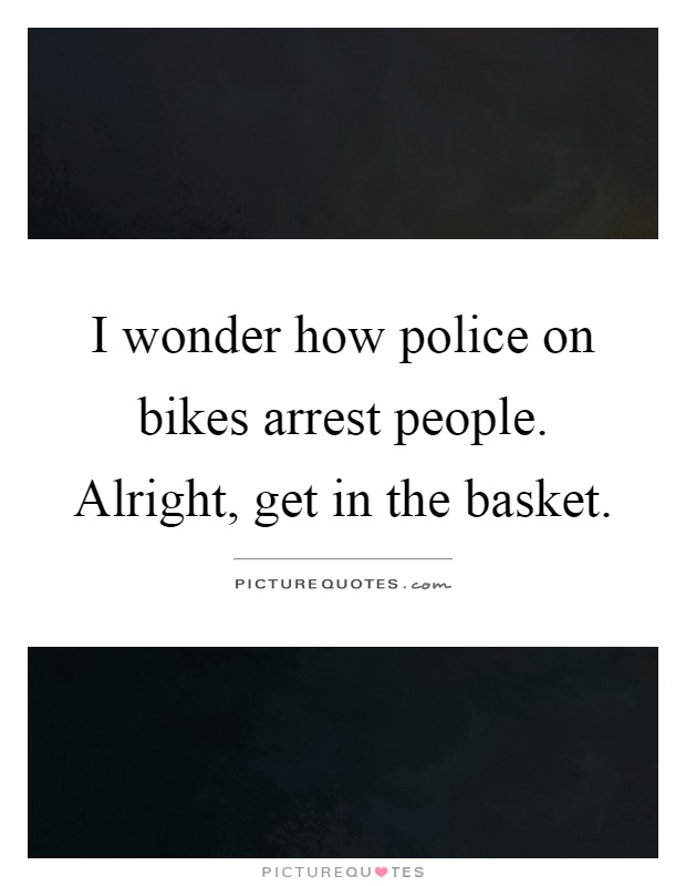 I wonder how police on bikes arrest people. Alright, get in the basket Picture Quote #1